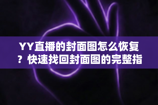 YY直播的封面图怎么恢复？快速找回封面图的完整指南与实用技巧