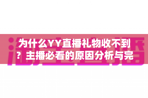 为什么YY直播礼物收不到?主播必看的原因分析与完整解决方案 为什么YY直播礼物收不到?主播必看的原因分析与完整解决方案