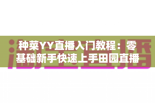 种菜YY直播入门教程：零基础新手快速上手田园直播的完整指南