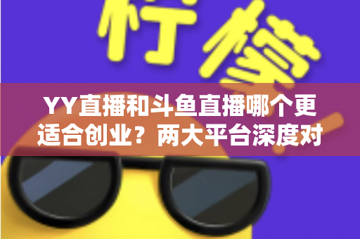 YY直播和斗鱼直播哪个更适合创业?两大平台深度对比与创业实战指南 YY直播和斗鱼直播哪个更适合创业?两大平台深度对比与创业实战指南
