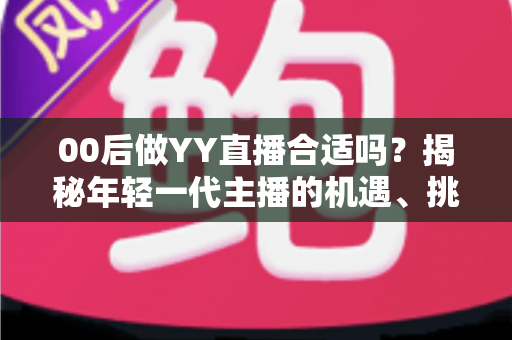 00后做YY直播合适吗？揭秘年轻一代主播的机遇、挑战与入行全攻略