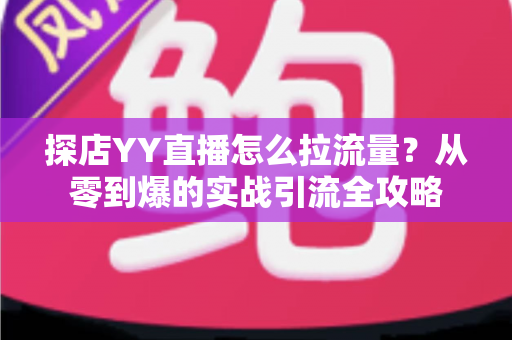 探店YY直播怎么拉流量？从零到爆的实战引流全攻略