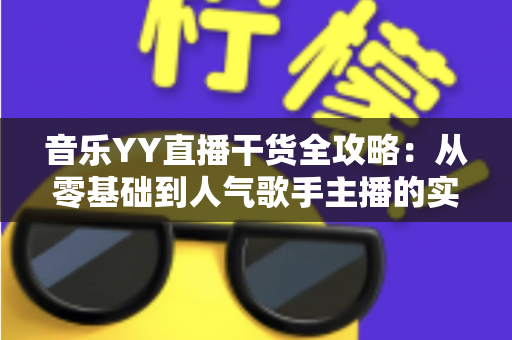 音乐YY直播干货全攻略:从零基础到人气歌手主播的实战成长指南 音乐YY直播干货全攻略:从零基础到人气歌手主播的实战成长指南