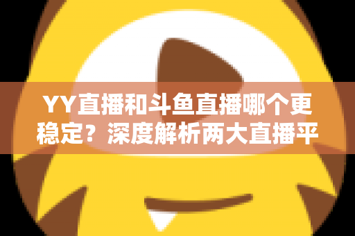 YY直播和斗鱼直播哪个更稳定？深度解析两大直播平台的稳定性表现与选择建议