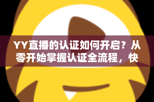 YY直播的认证如何开启?从零开始掌握认证全流程,快速提升主播影响力与账号可信度 YY直播的认证如何开启?从零开始掌握认证全流程,快速提升主播影响力与账号可信度