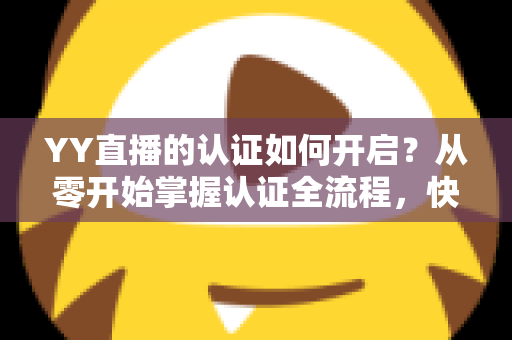 YY直播的认证如何开启？从零开始掌握认证全流程，快速提升主播影响力与账号可信度