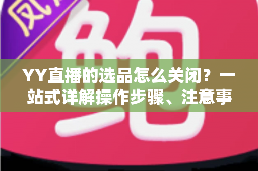 YY直播的选品怎么关闭?一站式详解操作步骤、注意事项与常见问题全攻略 YY直播的选品怎么关闭?一站式详解操作步骤、注意事项与常见问题全攻略