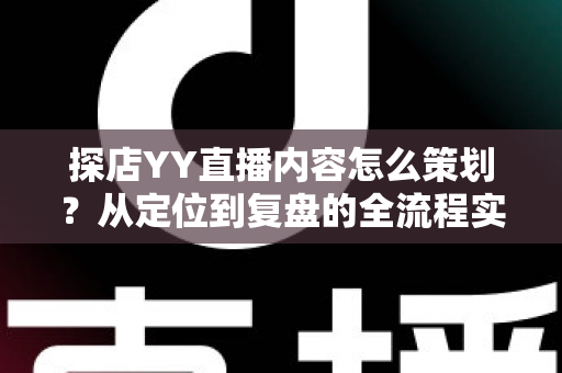 探店YY直播内容怎么策划?从定位到复盘的全流程实战指南 探店YY直播内容怎么策划?从定位到复盘的全流程实战指南