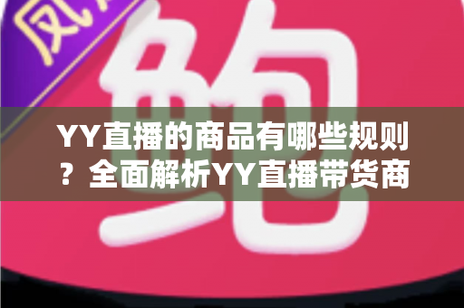 YY直播的商品有哪些规则?全面解析YY直播带货商品规范与避坑指南 YY直播的商品有哪些规则?全面解析YY直播带货商品规范与避坑指南
