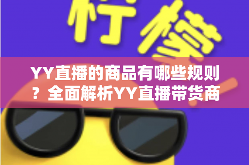 YY直播的商品有哪些规则?全面解析YY直播带货商品规范与避坑指南 YY直播的商品有哪些规则?全面解析YY直播带货商品规范与避坑指南