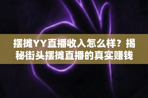 摆摊YY直播收入怎么样?揭秘街头摆摊直播的真实赚钱水平与增收技巧 摆摊YY直播收入怎么样?揭秘街头摆摊直播的真实赚钱水平与增收技巧