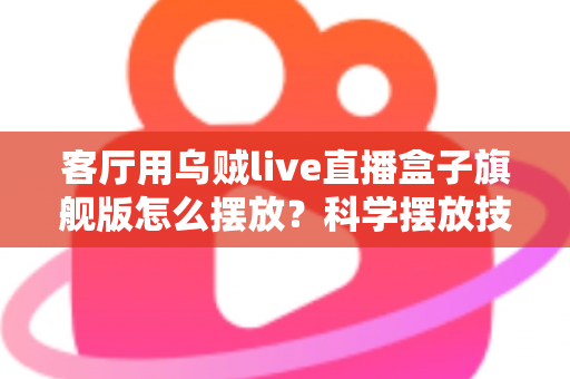 客厅用乌贼live直播盒子旗舰版怎么摆放?科学摆放技巧全攻略,让观影体验瞬间升级 客厅用乌贼live直播盒子旗舰版怎么摆放?科学摆放技巧全攻略,让观影体验瞬间升级