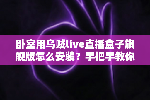 卧室用乌贼live直播盒子旗舰版怎么安装？手把手教你从开箱到观影的完整安装指南