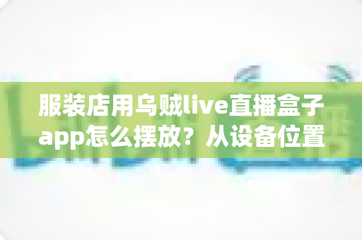 服装店用乌贼live直播盒子app怎么摆放？从设备位置到画面呈现的完整实操指南