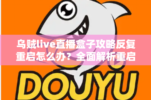 乌贼live直播盒子攻略反复重启怎么办？全面解析重启原因与高效解决方法