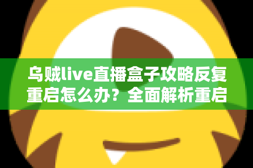 乌贼live直播盒子攻略反复重启怎么办？全面解析重启原因与高效解决方法