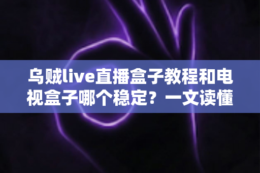 乌贼live直播盒子教程和电视盒子哪个稳定？一文读懂两大直播方案的稳定性差异与选择指南