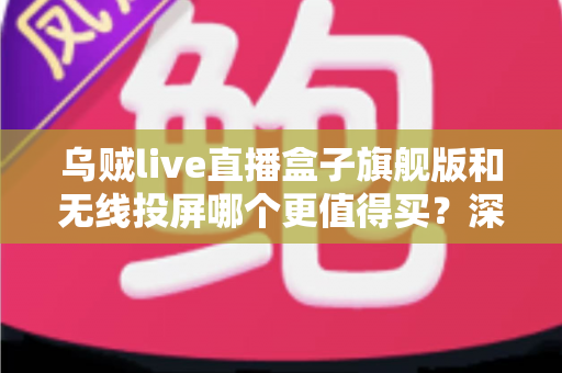 乌贼live直播盒子旗舰版和无线投屏哪个更值得买？深度对比评测帮你选对直播装备