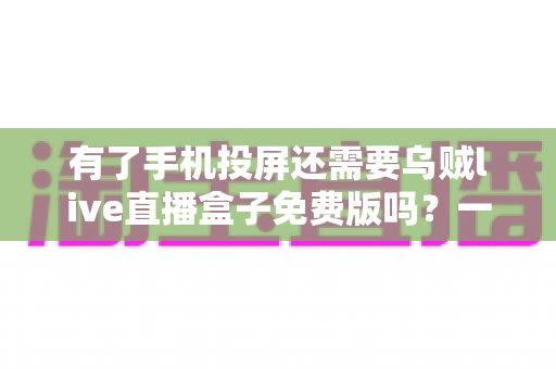 有了手机投屏还需要乌贼live直播盒子免费版吗？一篇讲透选择难题的深度指南