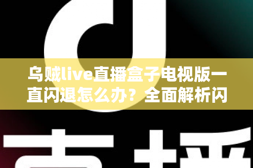 乌贼live直播盒子电视版一直闪退怎么办？全面解析闪退原因与实用修复指南
