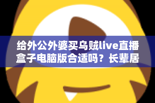 给外公外婆买乌贼live直播盒子电脑版合适吗？长辈居家影音体验实用选购全指南