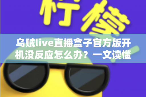 乌贼live直播盒子官方版开机没反应怎么办？一文读懂故障排查与实用解决技巧