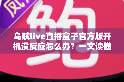 乌贼live直播盒子官方版开机没反应怎么办？一文读懂故障排查与实用解决技巧