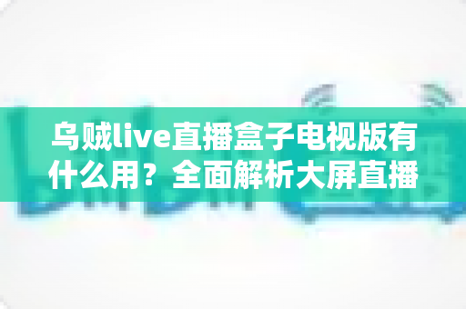 乌贼live直播盒子电视版有什么用?全面解析大屏直播的实用功能与核心价值 乌贼live直播盒子电视版有什么用?全面解析大屏直播的实用功能与核心价值