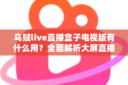 乌贼live直播盒子电视版有什么用?全面解析大屏直播的实用功能与核心价值 乌贼live直播盒子电视版有什么用?全面解析大屏直播的实用功能与核心价值