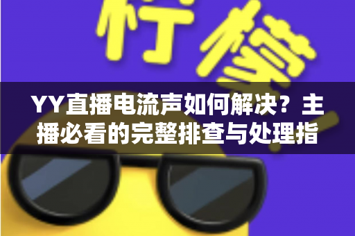 YY直播电流声如何解决？主播必看的完整排查与处理指南