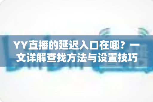 YY直播的延迟入口在哪？一文详解查找方法与设置技巧，助你轻松掌控直播节奏