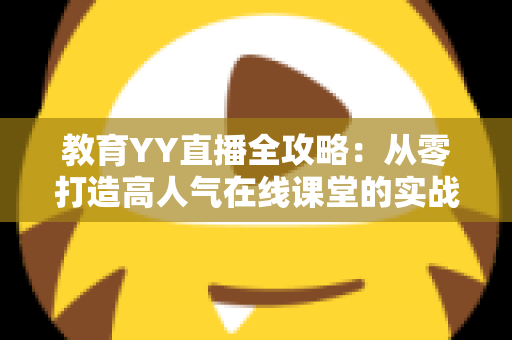 教育YY直播全攻略:从零打造高人气在线课堂的实战宝典 教育YY直播全攻略:从零打造高人气在线课堂的实战宝典