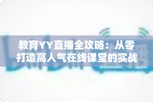 教育YY直播全攻略：从零打造高人气在线课堂的实战宝典