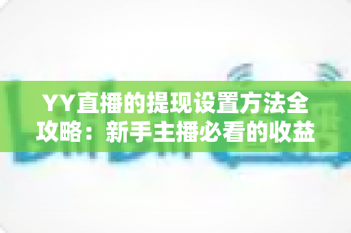 YY直播的提现设置方法全攻略:新手主播必看的收益提现详细教程与实用技巧 YY直播的提现设置方法全攻略:新手主播必看的收益提现详细教程与实用技巧