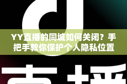 YY直播的同城如何关闭？手把手教你保护个人隐私位置信息的完整教程