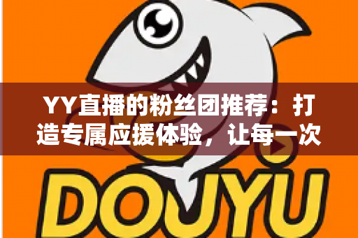 YY直播的粉丝团推荐：打造专属应援体验，让每一次陪伴都更有价值——新手入门与进阶攻略全解析