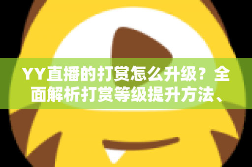 YY直播的打赏怎么升级?全面解析打赏等级提升方法、步骤与专属特权攻略 YY直播的打赏怎么升级?全面解析打赏等级提升方法、步骤与专属特权攻略