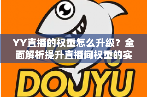 YY直播的权重怎么升级?全面解析提升直播间权重的实战攻略与运营技巧 YY直播的权重怎么升级?全面解析提升直播间权重的实战攻略与运营技巧