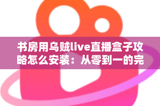 书房用乌贼live直播盒子攻略怎么安装：从零到一的完整安装与使用全指南