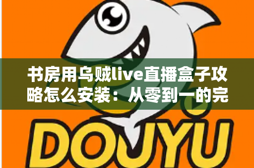 书房用乌贼live直播盒子攻略怎么安装：从零到一的完整安装与使用全指南