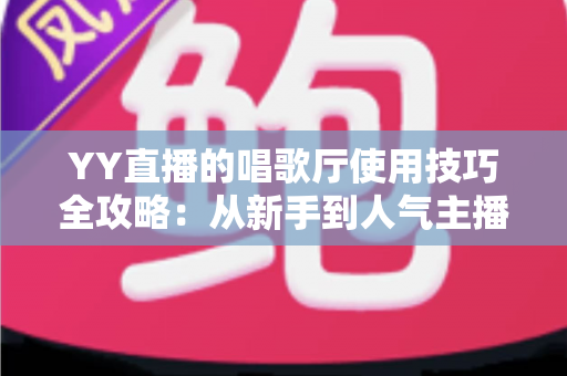 YY直播的唱歌厅使用技巧全攻略:从新手到人气主播的实战指南 YY直播的唱歌厅使用技巧全攻略:从新手到人气主播的实战指南