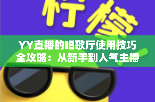 YY直播的唱歌厅使用技巧全攻略：从新手到人气主播的实战指南