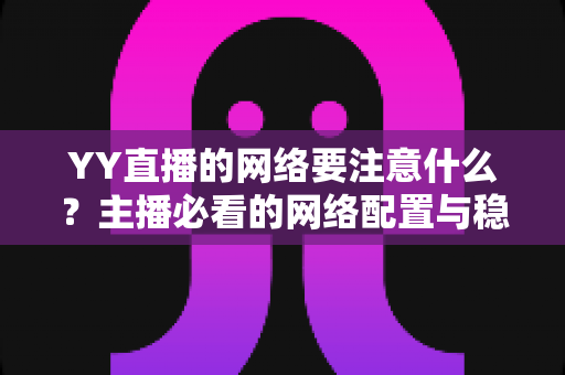 YY直播的网络要注意什么？主播必看的网络配置与稳定性优化全攻略