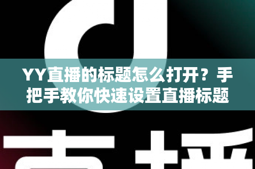 YY直播的标题怎么打开？手把手教你快速设置直播标题的完整实用指南
