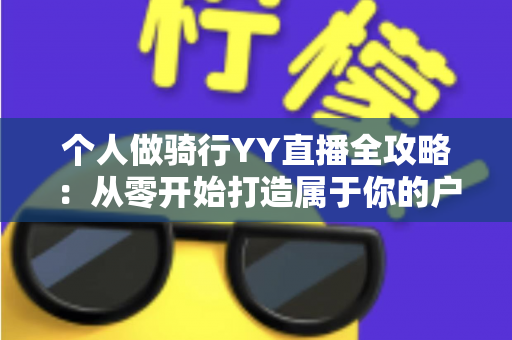个人做骑行YY直播全攻略：从零开始打造属于你的户外直播事业