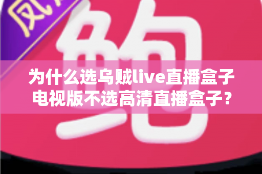 为什么选乌贼live直播盒子电视版不选高清直播盒子？深度对比帮你做出明智选择