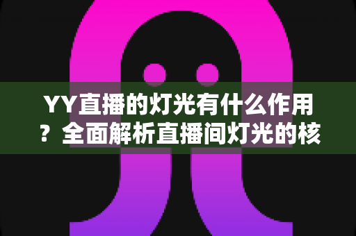 YY直播的灯光有什么作用？全面解析直播间灯光的核心价值与实用布光技巧