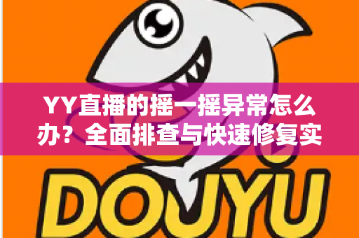 YY直播的摇一摇异常怎么办？全面排查与快速修复实用指南