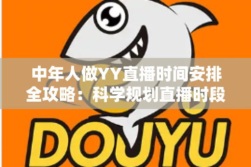 中年人做YY直播时间安排全攻略：科学规划直播时段，实现兴趣、家庭与收入三丰收