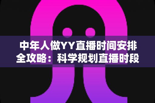 中年人做YY直播时间安排全攻略：科学规划直播时段，实现兴趣、家庭与收入三丰收